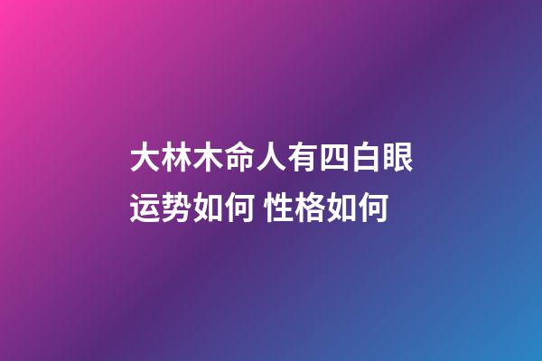 大林木命人有四白眼运势如何 性格如何